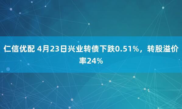 仁信优配 4月23日兴业转债下跌0.51%，转股溢价率24%