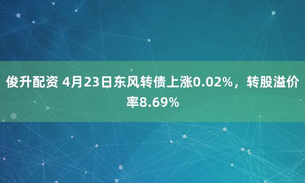 俊升配资 4月23日东风转债上涨0.02%，转股溢价率8.69%
