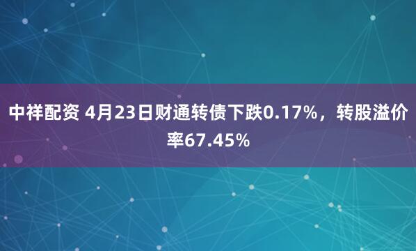 中祥配资 4月23日财通转债下跌0.17%，转股溢价率67.45%