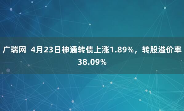 广瑞网  4月23日神通转债上涨1.89%，转股溢价率38.09%