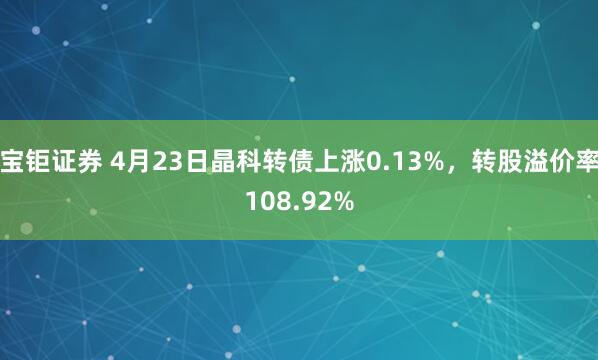 宝钜证券 4月23日晶科转债上涨0.13%，转股溢价率108.92%