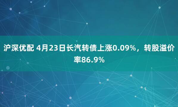 沪深优配 4月23日长汽转债上涨0.09%，转股溢价率86.9%