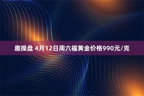 趣操盘 4月12日周六福黄金价格990元/克