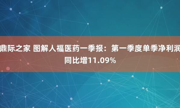 鼎际之家 图解人福医药一季报：第一季度单季净利润同比增11.09%