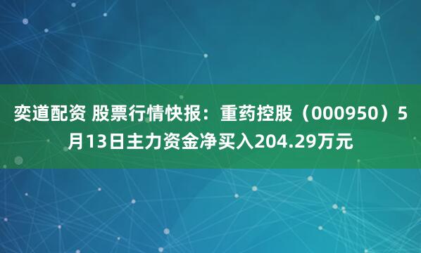 奕道配资 股票行情快报：重药控股（000950）5月13日主力资金净买入204.29万元