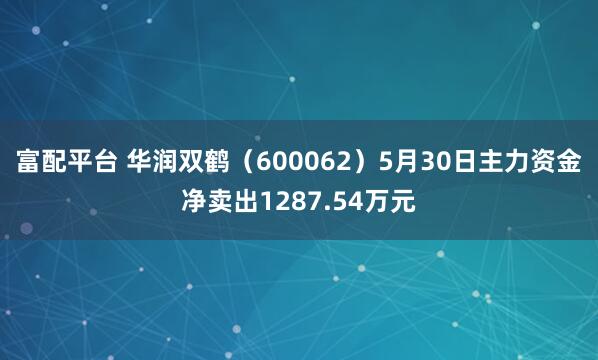 富配平台 华润双鹤（600062）5月30日主力资金净卖出1287.54万元