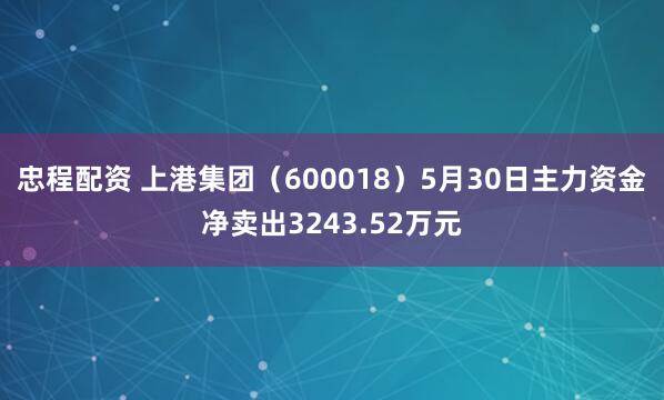 忠程配资 上港集团（600018）5月30日主力资金净卖出3243.52万元