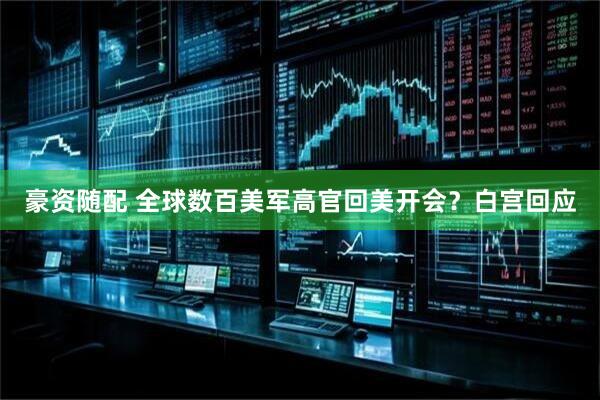 豪资随配 全球数百美军高官回美开会？白宫回应
