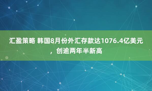 汇盈策略 韩国8月份外汇存款达1076.4亿美元，创逾两年半新高