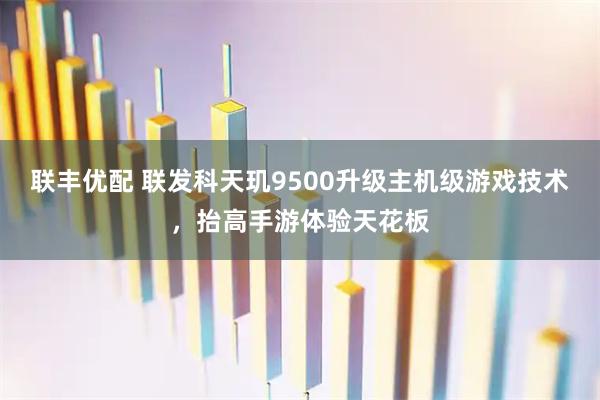 联丰优配 联发科天玑9500升级主机级游戏技术，抬高手游体验天花板