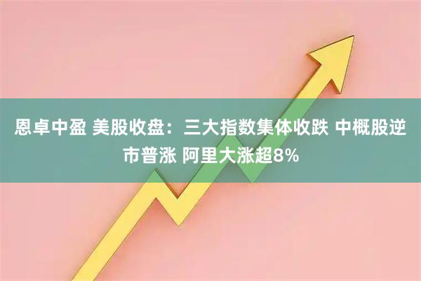 恩卓中盈 美股收盘：三大指数集体收跌 中概股逆市普涨 阿里大涨超8%
