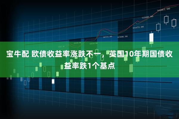 宝牛配 欧债收益率涨跌不一，英国10年期国债收益率跌1个基点