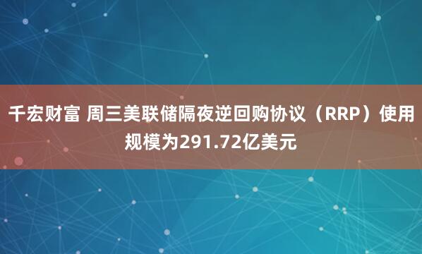 千宏财富 周三美联储隔夜逆回购协议（RRP）使用规模为291.72亿美元