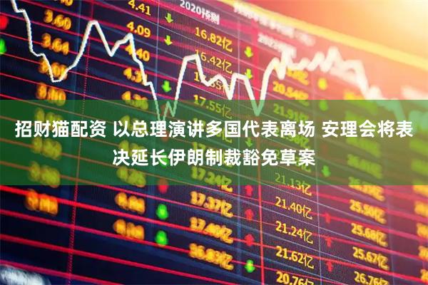 招财猫配资 以总理演讲多国代表离场 安理会将表决延长伊朗制裁豁免草案