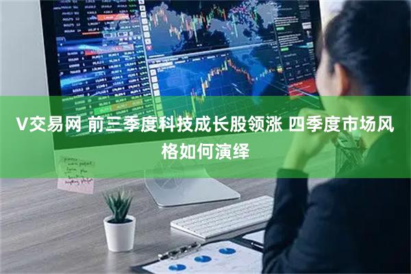 V交易网 前三季度科技成长股领涨 四季度市场风格如何演绎
