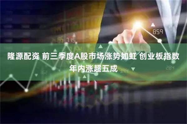 隆源配资 前三季度A股市场涨势如虹 创业板指数年内涨超五成