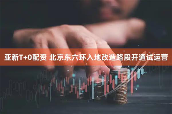 亚新T+0配资 北京东六环入地改造路段开通试运营