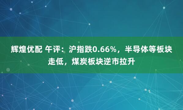 辉煌优配 午评：沪指跌0.66%，半导体等板块走低，煤炭板块逆市拉升