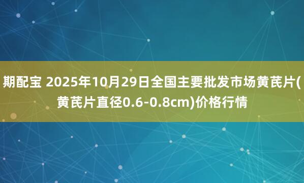 期配宝 2025年10月29日全国主要批发市场黄芪片(黄芪片直径0.6-0.8cm)价格行情