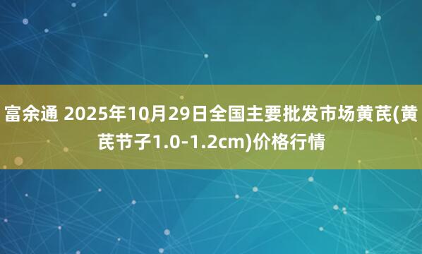 富余通 2025年10月29日全国主要批发市场黄芪(黄芪节子1.0-1.2cm)价格行情