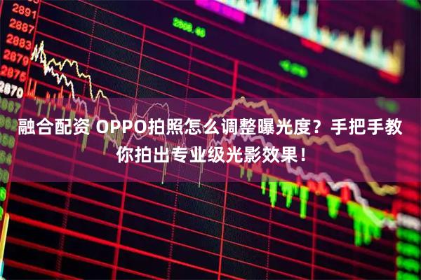 融合配资 OPPO拍照怎么调整曝光度？手把手教你拍出专业级光影效果！
