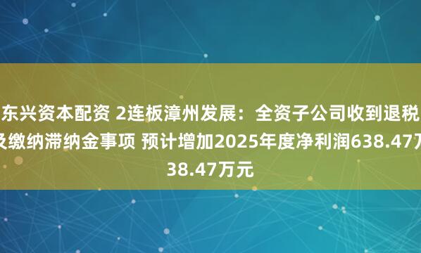 东兴资本配资 2连板漳州发展：全资子公司收到退税款及缴纳滞纳金事项 预计增加2025年度净利润638.47万元