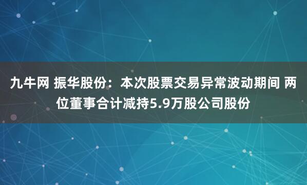 九牛网 振华股份:本次股票交易异常波动期间 两位董事合计减持5.9万股公司股份
