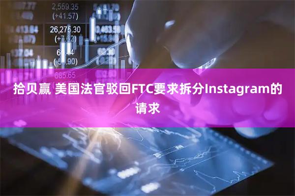 拾贝赢 美国法官驳回FTC要求拆分Instagram的请求