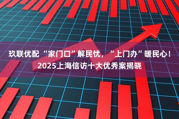 玖联优配 “家门口”解民忧,“上门办”暖民心!2025上海信访十大优秀案揭晓