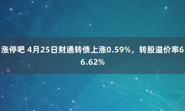 涨停吧 4月25日财通转债上涨0.59%，转股溢价率66.62%