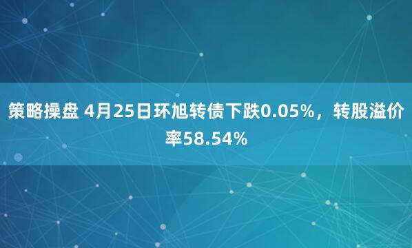 策略操盘 4月25日环旭转债下跌0.05%，转股溢价率58.54%