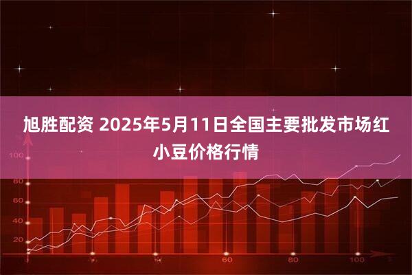 旭胜配资 2025年5月11日全国主要批发市场红小豆价格行情