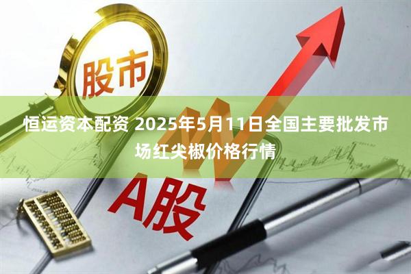 恒运资本配资 2025年5月11日全国主要批发市场红尖椒价格行情
