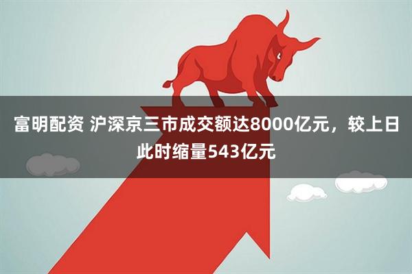 富明配资 沪深京三市成交额达8000亿元，较上日此时缩量543亿元