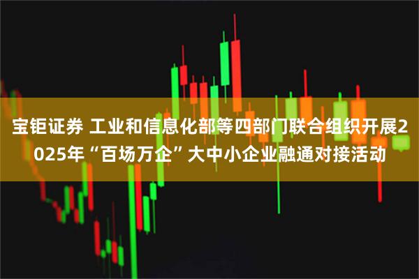 宝钜证券 工业和信息化部等四部门联合组织开展2025年“百场万企”大中小企业融通对接活动