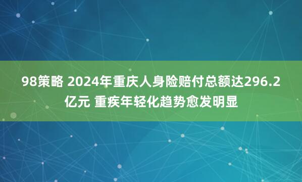 98策略 2024年重庆人身险赔付总额达296.2亿元 重疾年轻化趋势愈发明显
