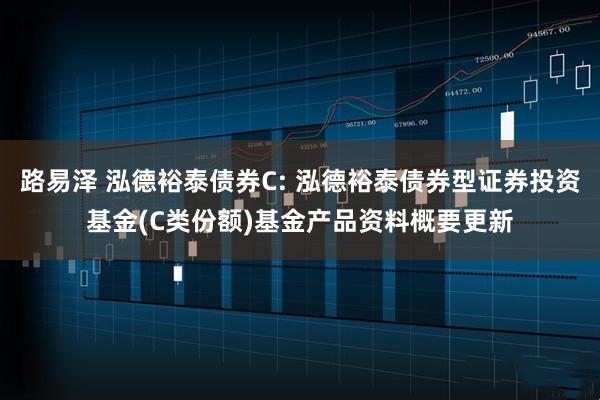 路易泽 泓德裕泰债券C: 泓德裕泰债券型证券投资基金(C类份额)基金产品资料概要更新