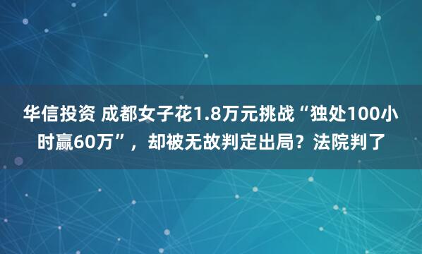 华信投资 成都女子花1.8万元挑战“独处100小时赢60万”,却被无故判定出局?法院判了
