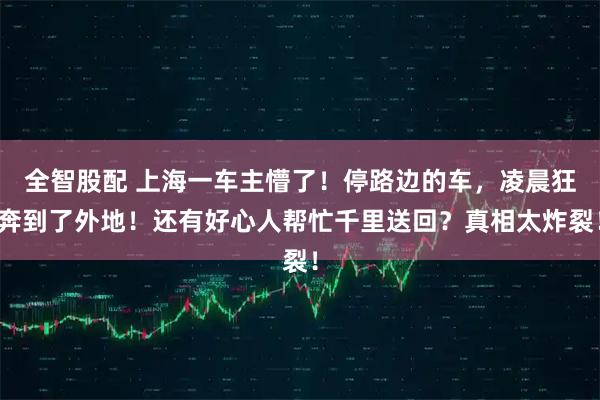 全智股配 上海一车主懵了!停路边的车,凌晨狂奔到了外地!还有好心人帮忙千里送回?真相太炸裂!