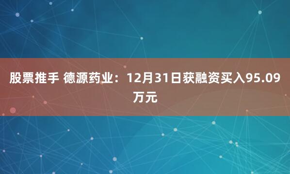 股票推手 德源药业：12月31日获融资买入95.09万元