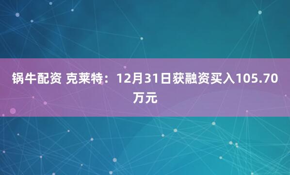 锅牛配资 克莱特：12月31日获融资买入105.70万元