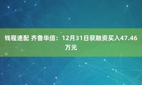 钱程速配 齐鲁华信：12月31日获融资买入47.46万元