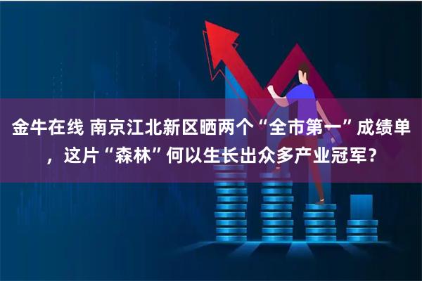 金牛在线 南京江北新区晒两个“全市第一”成绩单，这片“森林”何以生长出众多产业冠军？