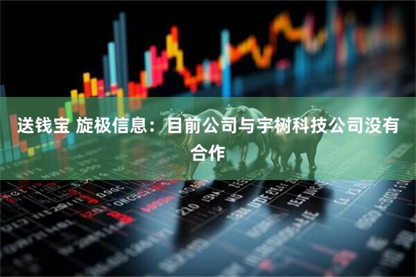 送钱宝 旋极信息：目前公司与宇树科技公司没有合作
