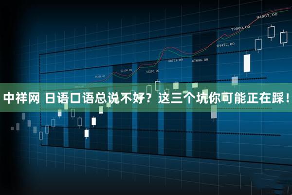 中祥网 日语口语总说不好？这三个坑你可能正在踩！