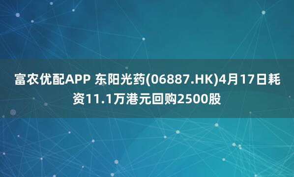 富农优配APP 东阳光药(06887.HK)4月17日耗资11.1万港元回购2500股