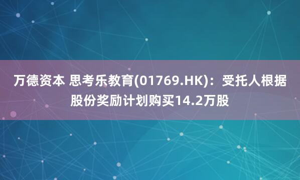 万德资本 思考乐教育(01769.HK)：受托人根据股份奖励计划购买14.2万股