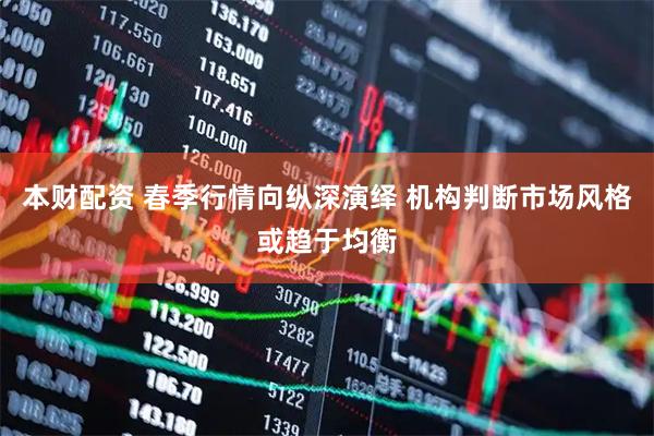 本财配资 春季行情向纵深演绎 机构判断市场风格或趋于均衡