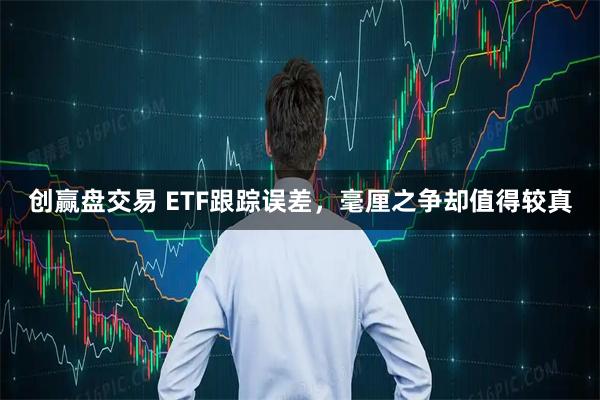 创赢盘交易 ETF跟踪误差，毫厘之争却值得较真