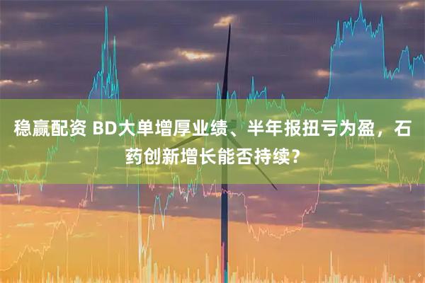 稳赢配资 BD大单增厚业绩、半年报扭亏为盈，石药创新增长能否持续？